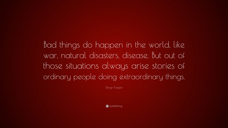 Daryn Kagan Quote: “Bad things do happen in the world, like war, natural disasters, disease. But out of those situations always arise stories of ordinary people doing extraordinary things.”