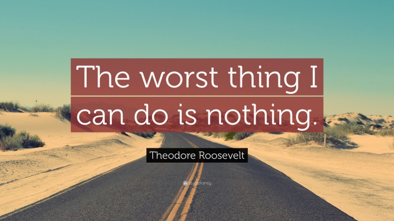 Theodore Roosevelt Quote: “The worst thing I can do is nothing.”