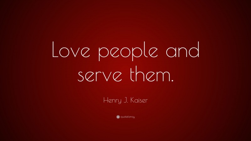Henry J. Kaiser Quote: “Love people and serve them.”