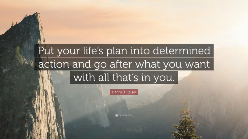 Henry J. Kaiser Quote: “Put your life’s plan into determined action and go after what you want with all that’s in you.”