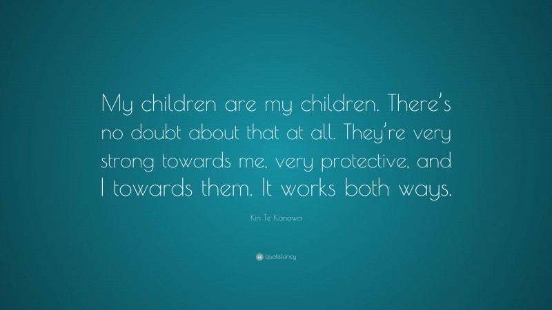 Kiri Te Kanawa Quote: “My children are my children. There’s no doubt about that at all. They’re very strong towards me, very protective, and I towards them. It works both ways.”