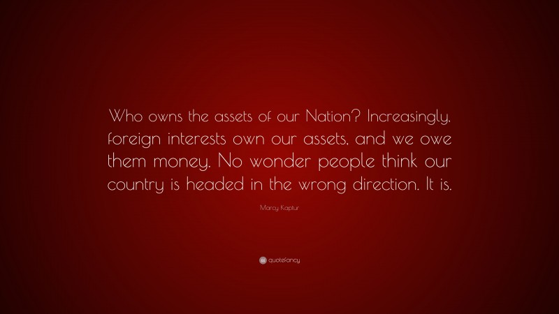 Marcy Kaptur Quote: “Who owns the assets of our Nation? Increasingly, foreign interests own our assets, and we owe them money. No wonder people think our country is headed in the wrong direction. It is.”