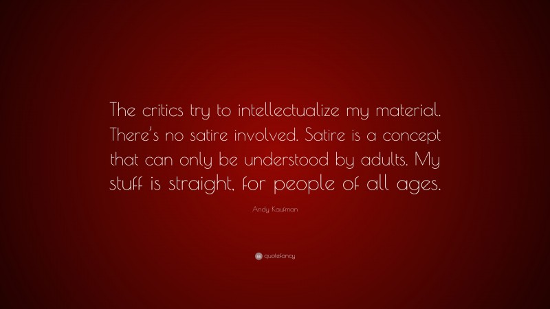 Andy Kaufman Quote: “The critics try to intellectualize my material. There’s no satire involved. Satire is a concept that can only be understood by adults. My stuff is straight, for people of all ages.”