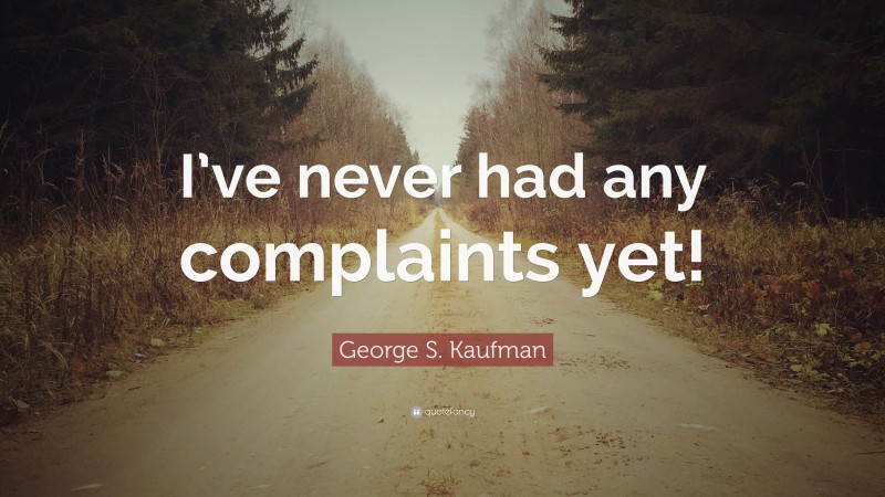 George S. Kaufman Quote: “I’ve never had any complaints yet!”