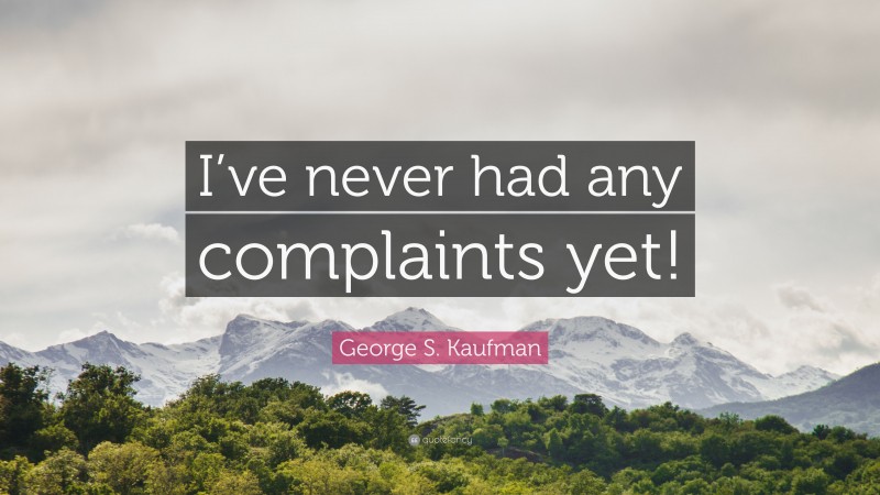 George S. Kaufman Quote: “I’ve never had any complaints yet!”