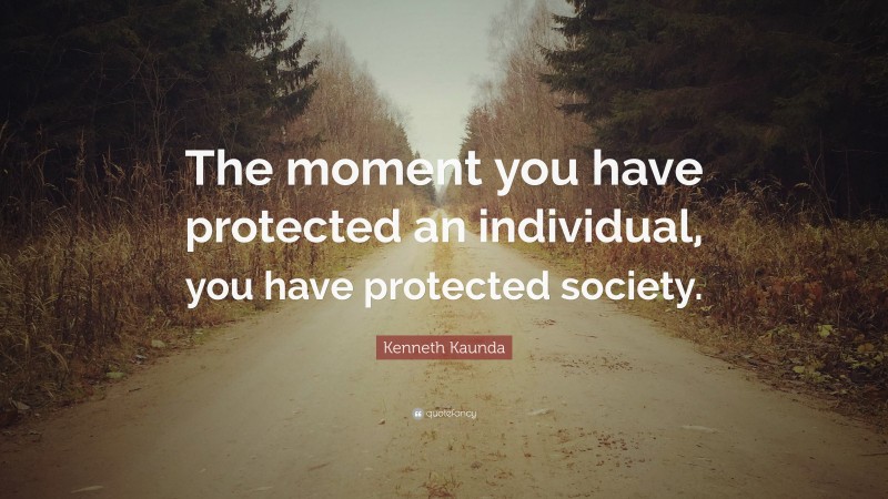 Kenneth Kaunda Quote: “The moment you have protected an individual, you have protected society.”