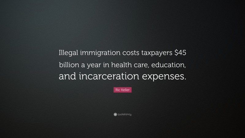 Ric Keller Quote: “Illegal immigration costs taxpayers $45 billion a year in health care, education, and incarceration expenses.”
