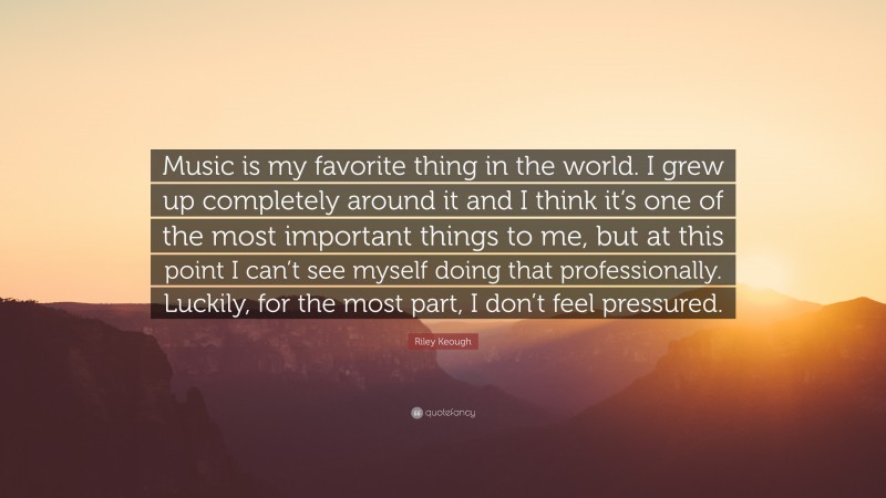 Riley Keough Quote: “Music is my favorite thing in the world. I grew up completely around it and I think it’s one of the most important things to me, but at this point I can’t see myself doing that professionally. Luckily, for the most part, I don’t feel pressured.”