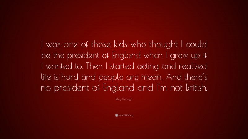 Riley Keough Quote: “I was one of those kids who thought I could be the president of England when I grew up if I wanted to. Then I started acting and realized life is hard and people are mean. And there’s no president of England and I’m not British.”