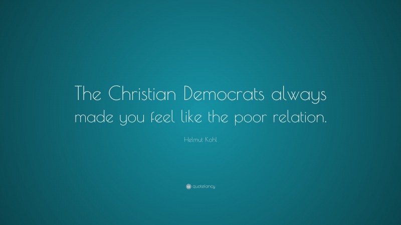 Helmut Kohl Quote: “The Christian Democrats always made you feel like the poor relation.”