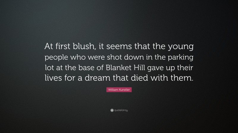 William Kunstler Quote: “At first blush, it seems that the young people who were shot down in the parking lot at the base of Blanket Hill gave up their lives for a dream that died with them.”