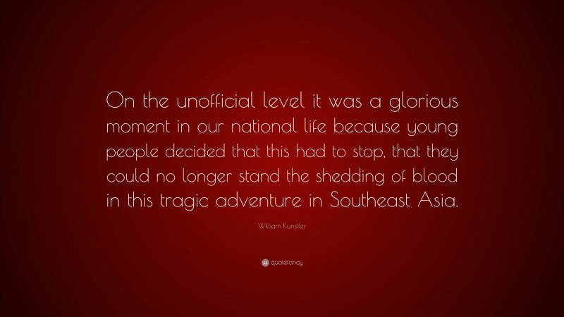 William Kunstler Quote: “On the unofficial level it was a glorious moment in our national life because young people decided that this had to stop, that they could no longer stand the shedding of blood in this tragic adventure in Southeast Asia.”