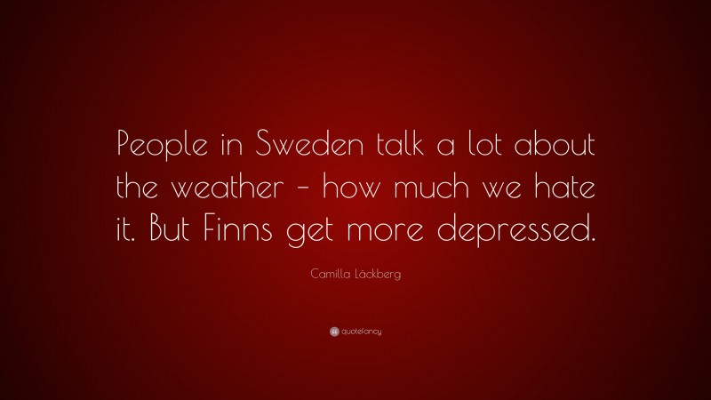 Camilla Läckberg Quote: “People in Sweden talk a lot about the weather – how much we hate it. But Finns get more depressed.”