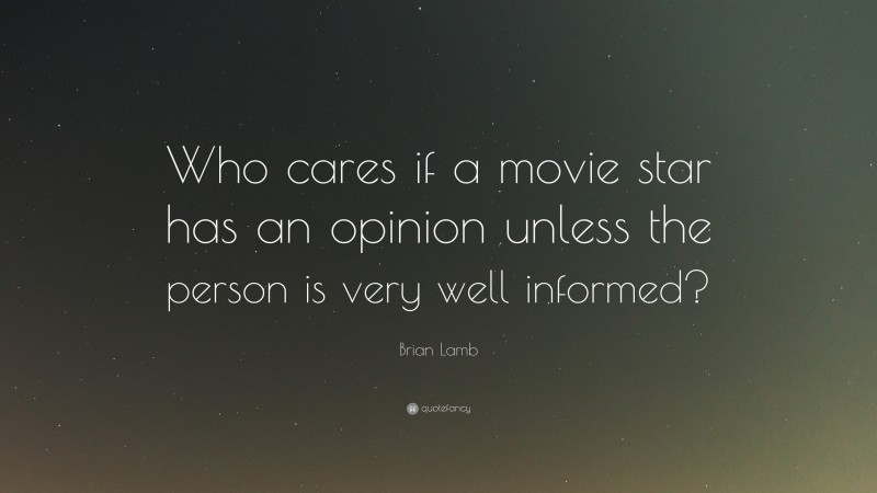 Brian Lamb Quote: “Who cares if a movie star has an opinion unless the person is very well informed?”
