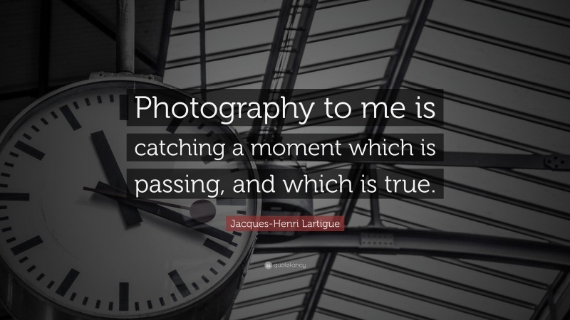 Jacques-Henri Lartigue Quote: “Photography to me is catching a moment which is passing, and which is true.”