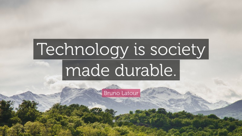 Bruno Latour Quote: “Technology is society made durable.”