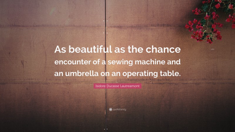 Isidore Ducasse Lautreamont Quote: “As beautiful as the chance encounter of a sewing machine and an umbrella on an operating table.”