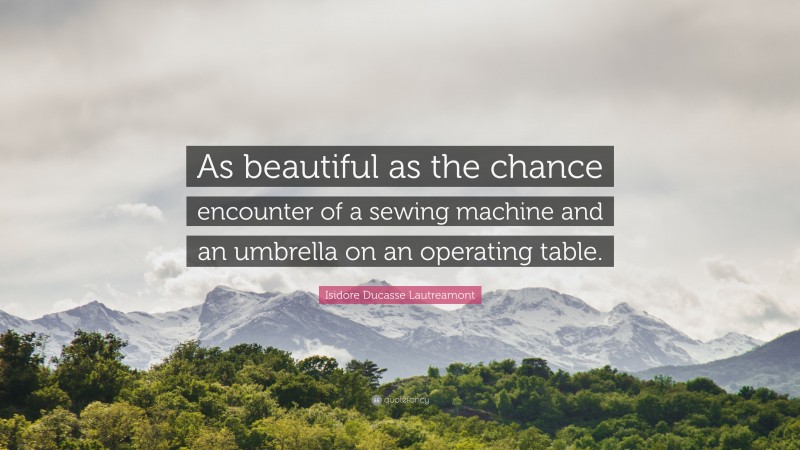 Isidore Ducasse Lautreamont Quote: “As beautiful as the chance encounter of a sewing machine and an umbrella on an operating table.”