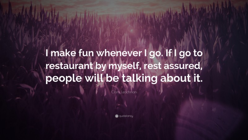 Cloris Leachman Quote: “I make fun whenever I go. If I go to restaurant by myself, rest assured, people will be talking about it.”