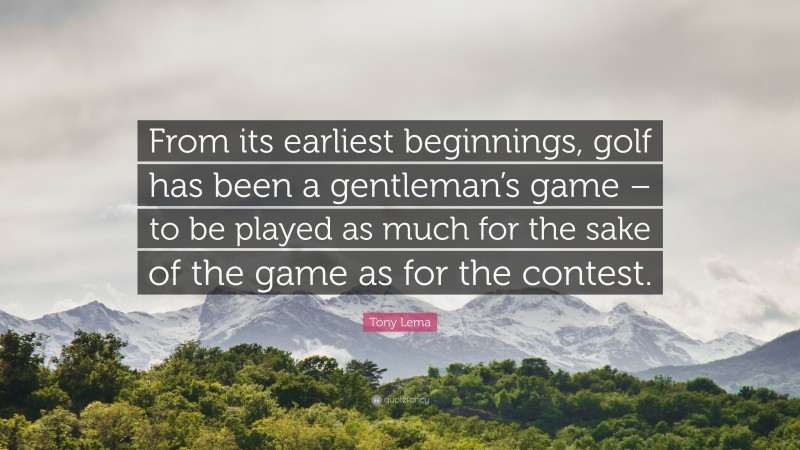 Tony Lema Quote: “From its earliest beginnings, golf has been a gentleman’s game – to be played as much for the sake of the game as for the contest.”