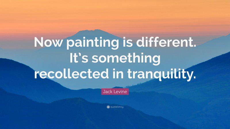 Jack Levine Quote: “Now painting is different. It’s something recollected in tranquility.”