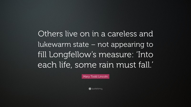 Mary Todd Lincoln Quote: “Others live on in a careless and lukewarm state – not appearing to fill Longfellow’s measure: ‘Into each life, some rain must fall.’”