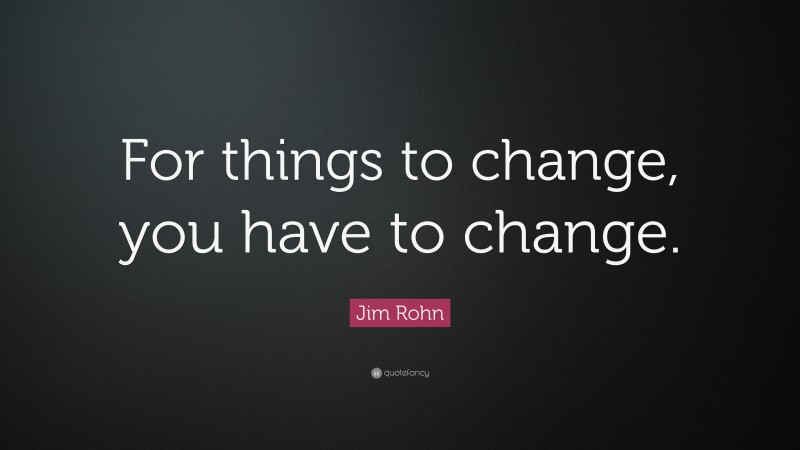 Jim Rohn Quote: “For things to change, you have to change.”