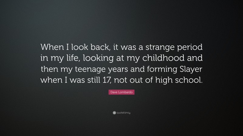 Dave Lombardo Quote: “When I look back, it was a strange period in my life, looking at my childhood and then my teenage years and forming Slayer when I was still 17, not out of high school.”