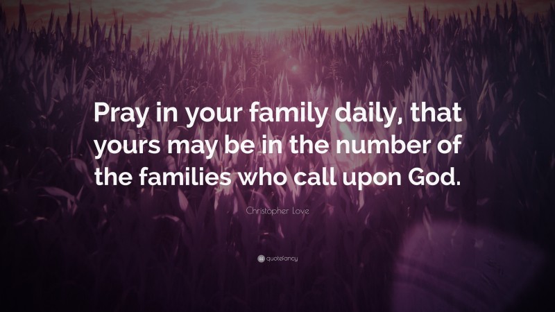 Christopher Love Quote: “Pray in your family daily, that yours may be in the number of the families who call upon God.”