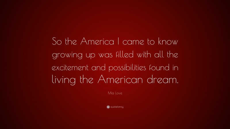 Mia Love Quote: “So the America I came to know growing up was filled with all the excitement and possibilities found in living the American dream.”