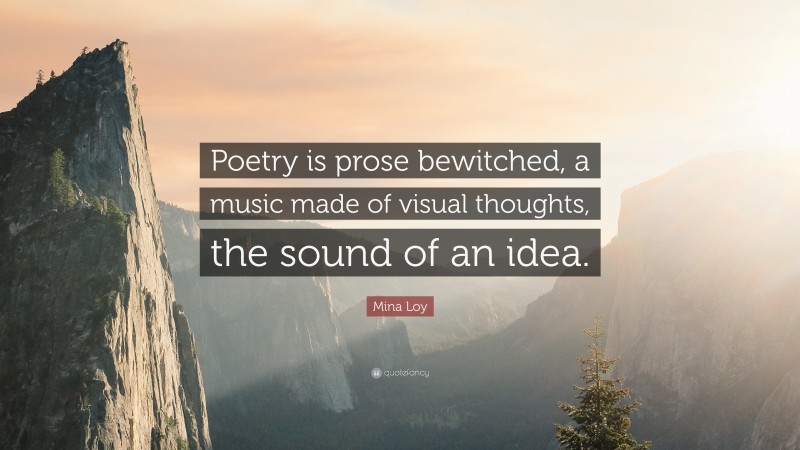 Mina Loy Quote: “Poetry is prose bewitched, a music made of visual thoughts, the sound of an idea.”