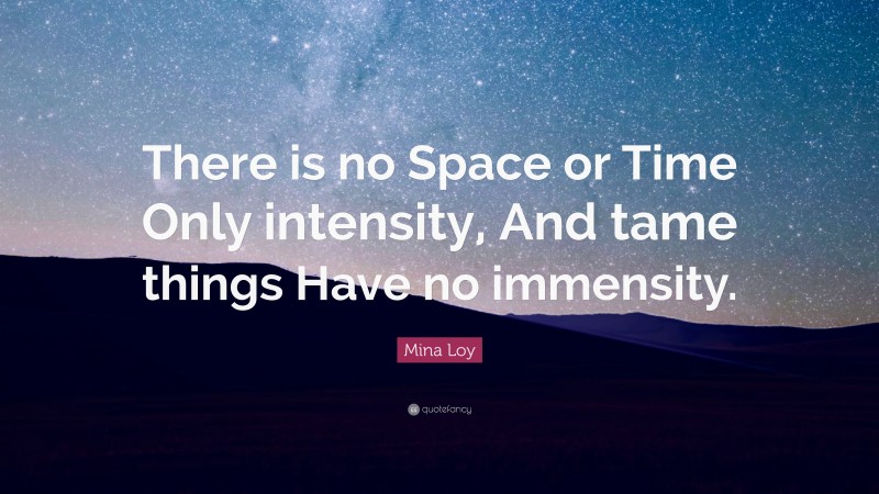 Mina Loy Quote: “There is no Space or Time Only intensity, And tame things Have no immensity.”