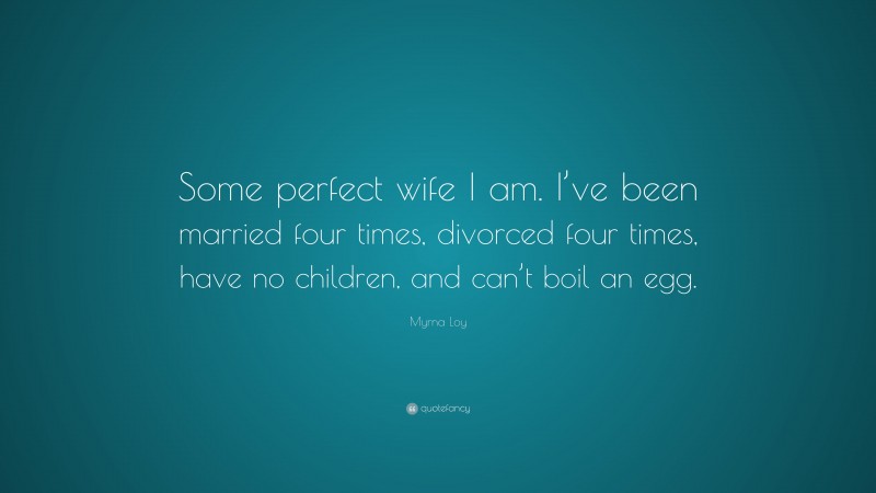 Myrna Loy Quote: “Some perfect wife I am. I’ve been married four times, divorced four times, have no children, and can’t boil an egg.”