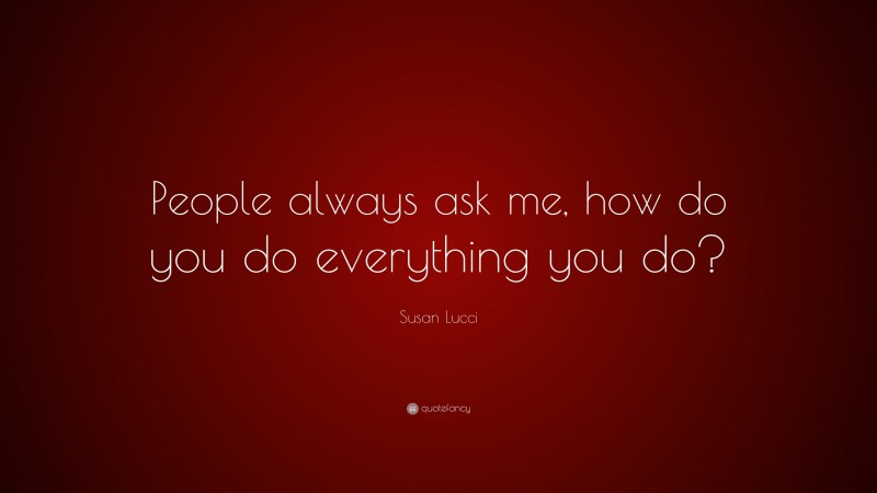 Susan Lucci Quote: “People always ask me, how do you do everything you do?”