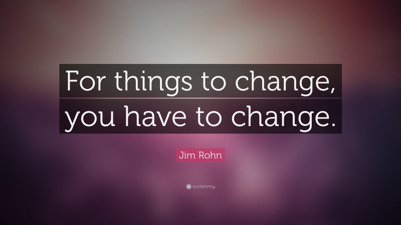 Jim Rohn Quote: “For things to change, you have to change.”