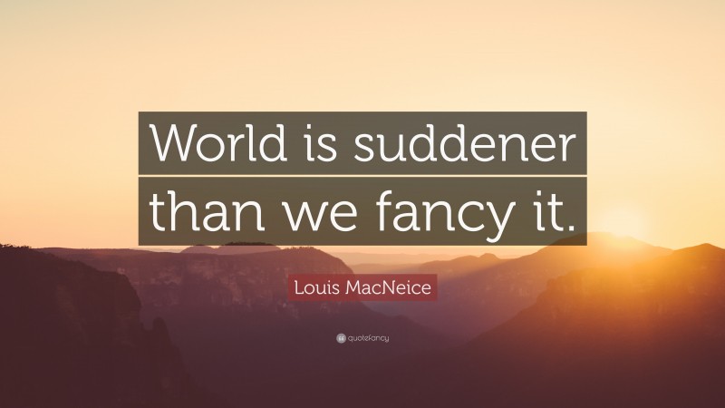 Louis MacNeice Quote: “World is suddener than we fancy it.”