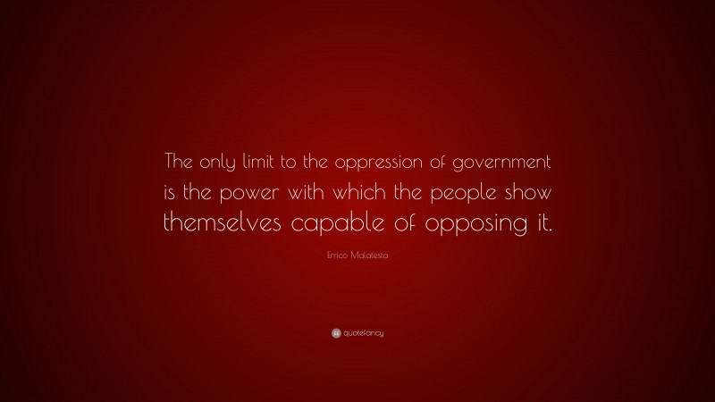 Errico Malatesta Quote: “The only limit to the oppression of government is the power with which the people show themselves capable of opposing it.”