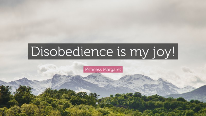 Princess Margaret Quote: “Disobedience is my joy!”