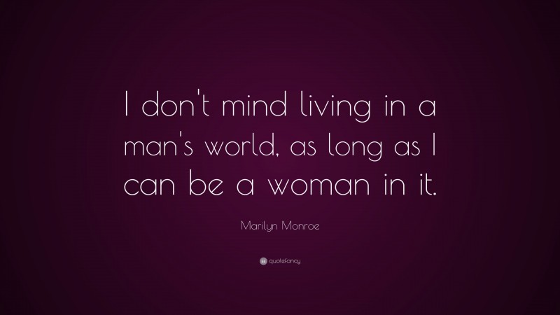 Marilyn Monroe Quote: “I don’t mind living in a man’s world, as long as I can be a woman in it.”
