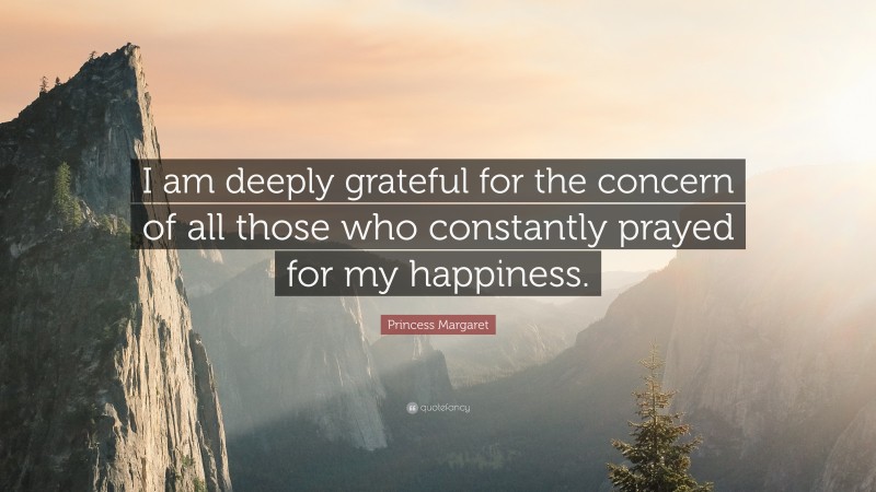 Princess Margaret Quote: “I am deeply grateful for the concern of all those who constantly prayed for my happiness.”