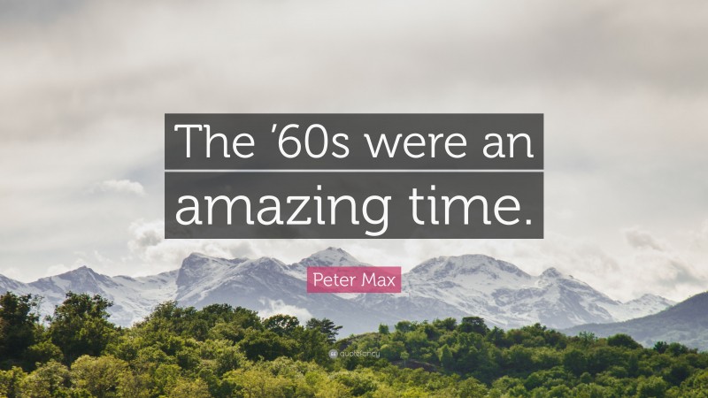 Peter Max Quote: “The ’60s were an amazing time.”