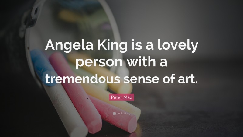 Peter Max Quote: “Angela King is a lovely person with a tremendous sense of art.”