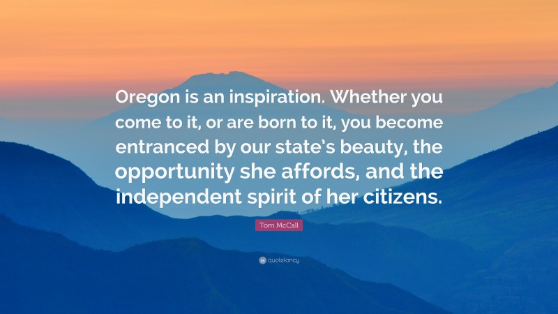 Tom McCall Quote: “Oregon is an inspiration. Whether you come to it, or are born to it, you become entranced by our state’s beauty, the opportunity she affords, and the independent spirit of her citizens.”
