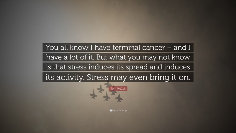 Tom McCall Quote: “You all know I have terminal cancer – and I have a lot of it. But what you may not know is that stress induces its spread and induces its activity. Stress may even bring it on.”
