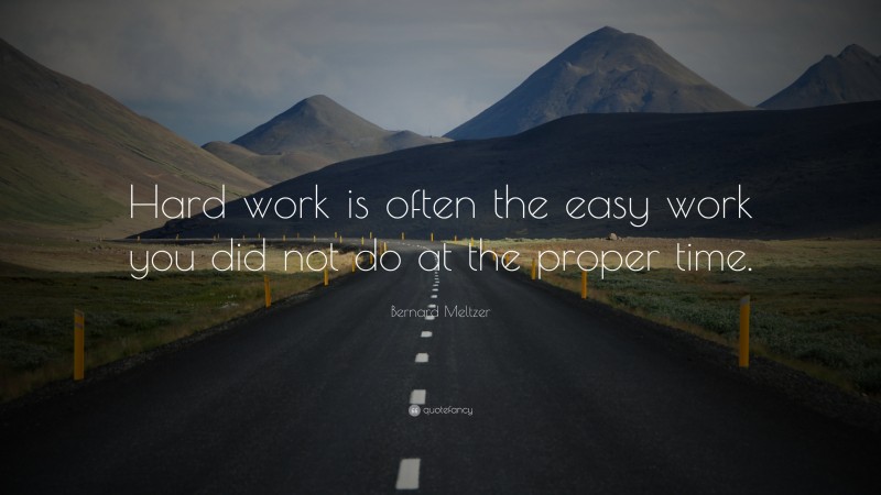 Bernard Meltzer Quote: “Hard work is often the easy work you did not do at the proper time.”