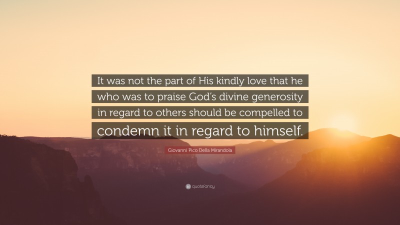 Giovanni Pico Della Mirandola Quote: “It was not the part of His kindly love that he who was to praise God’s divine generosity in regard to others should be compelled to condemn it in regard to himself.”