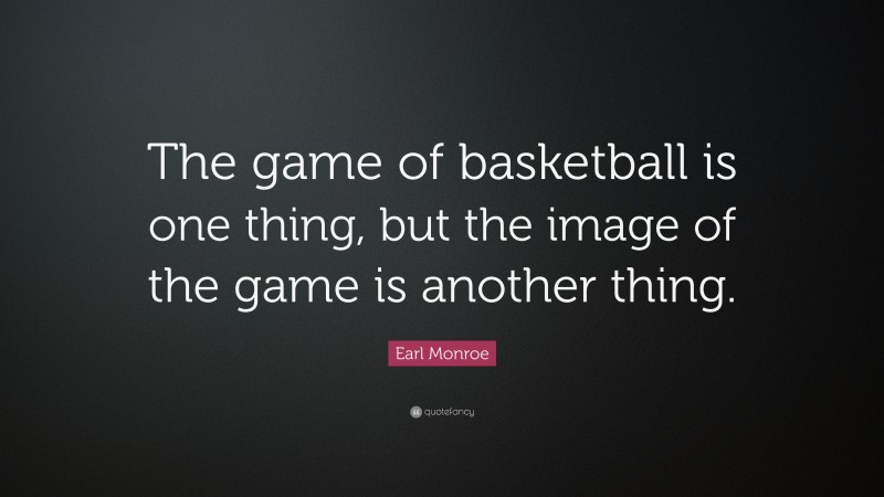 Earl Monroe Quote: “The game of basketball is one thing, but the image of the game is another thing.”