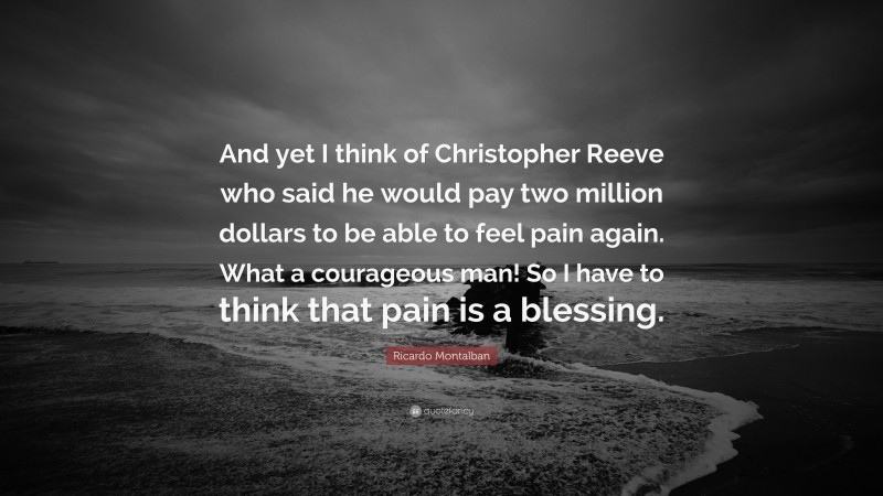 Ricardo Montalban Quote: “And yet I think of Christopher Reeve who said he would pay two million dollars to be able to feel pain again. What a courageous man! So I have to think that pain is a blessing.”