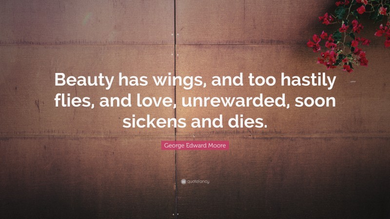 George Edward Moore Quote: “Beauty has wings, and too hastily flies, and love, unrewarded, soon sickens and dies.”
