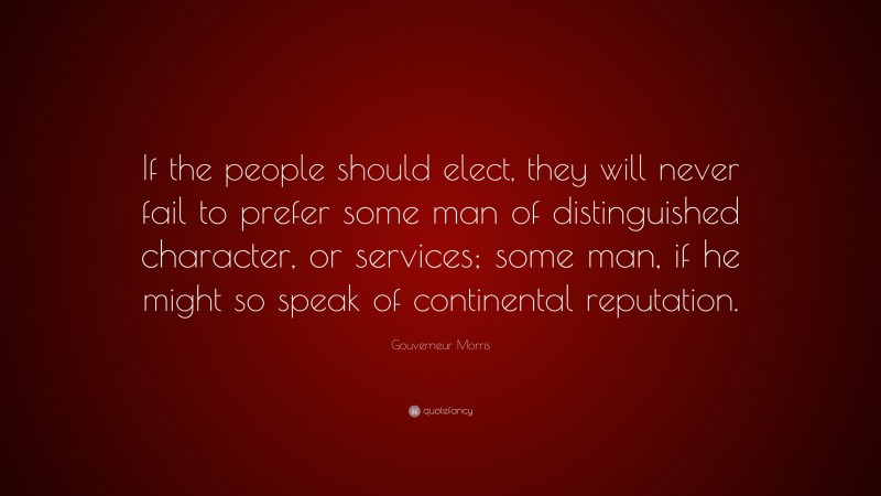 Gouverneur Morris Quote: “If the people should elect, they will never fail to prefer some man of distinguished character, or services; some man, if he might so speak of continental reputation.”